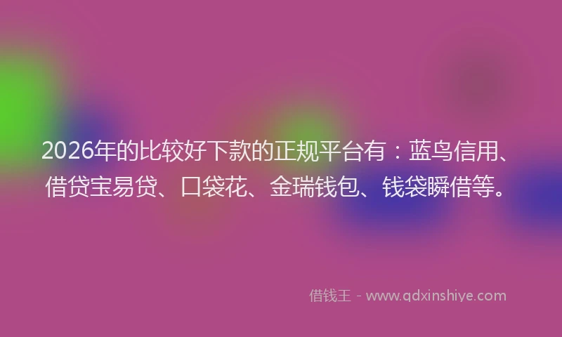 2026年的比较好下款的正规平台有：蓝鸟信用、借贷宝易贷、口袋花、金瑞钱包、钱袋瞬借等。
