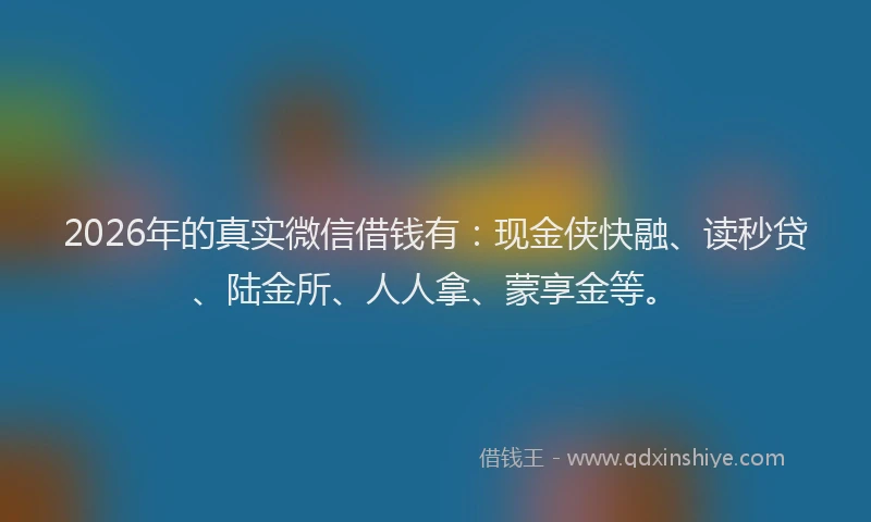2026年的真实微信借钱有：现金侠快融、读秒贷、陆金所、人人拿、蒙享金等。