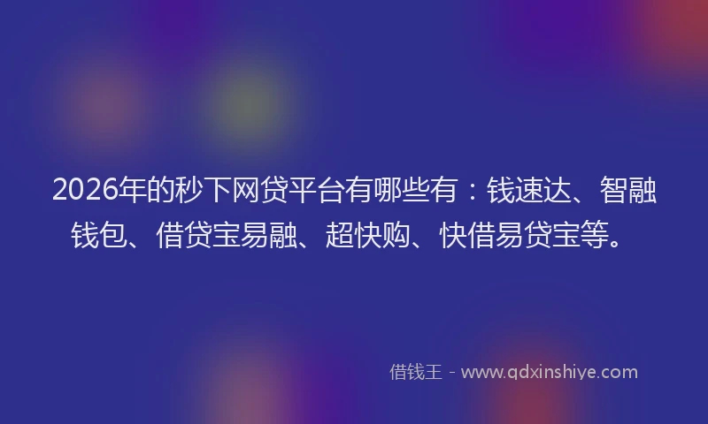 2026年的秒下网贷平台有哪些有：钱速达、智融钱包、借贷宝易融、超快购、快借易贷宝等。