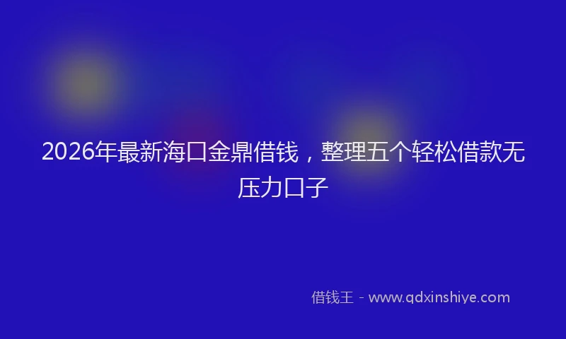 2026年最新海口金鼎借钱，整理五个轻松借款无压力口子