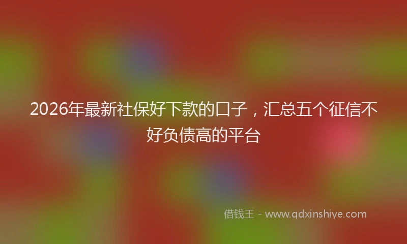 2026年最新社保好下款的口子，汇总五个征信不好负债高的平台