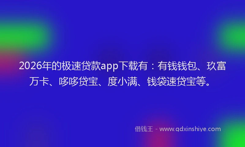 2026年的极速贷款app下载有：有钱钱包、玖富万卡、哆哆贷宝、度小满、钱袋速贷宝等。