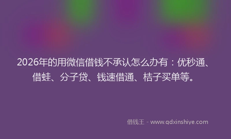 2026年的用微信借钱不承认怎么办有：优秒通、借蛙、分子贷、钱速借通、桔子买单等。
