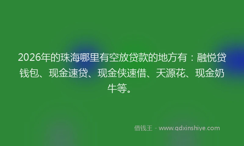 2026年的珠海哪里有空放贷款的地方有：融悦贷钱包、现金速贷、现金侠速借、天源花、现金奶牛等。
