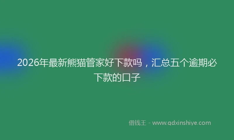 2026年最新熊猫管家好下款吗，汇总五个逾期必下款的口子