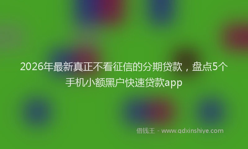 2026年最新真正不看征信的分期贷款，盘点5个手机小额黑户快速贷款app