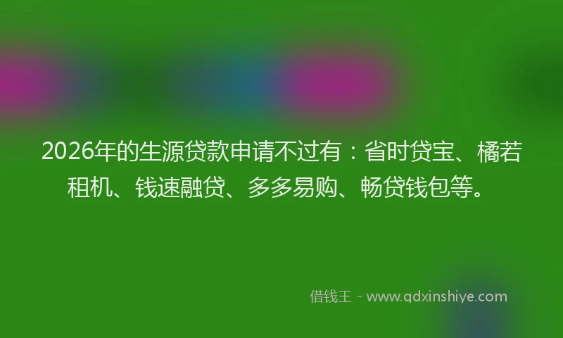 2026年的生源贷款申请不过有：省时贷宝、橘若租机、钱速融贷、多多易购、畅贷钱包等。