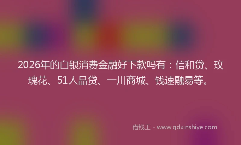 2026年的白银消费金融好下款吗有：信和贷、玫瑰花、51人品贷、一川商城、钱速融易等。