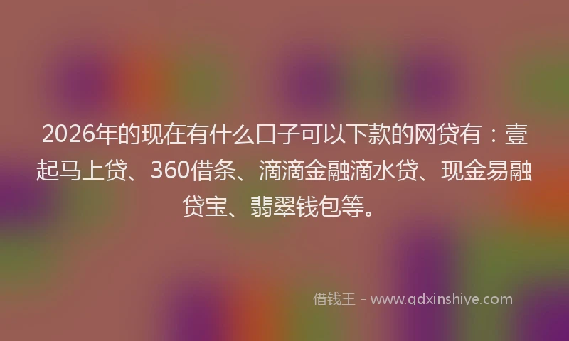 2026年的现在有什么口子可以下款的网贷有：壹起马上贷、360借条、滴滴金融滴水贷、现金易融贷宝、翡翠钱包等。