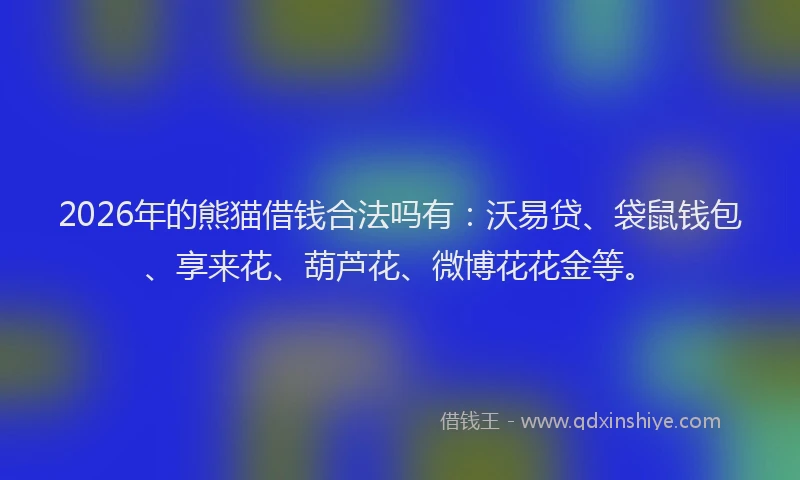 2026年的熊猫借钱合法吗有：沃易贷、袋鼠钱包、享来花、葫芦花、微博花花金等。