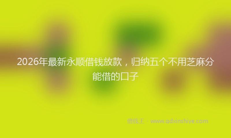 2026年最新永顺借钱放款，归纳五个不用芝麻分能借的口子