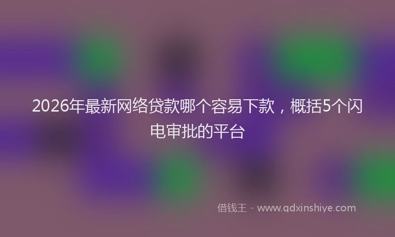 2026年最新网络贷款哪个容易下款，概括5个闪电审批的平台