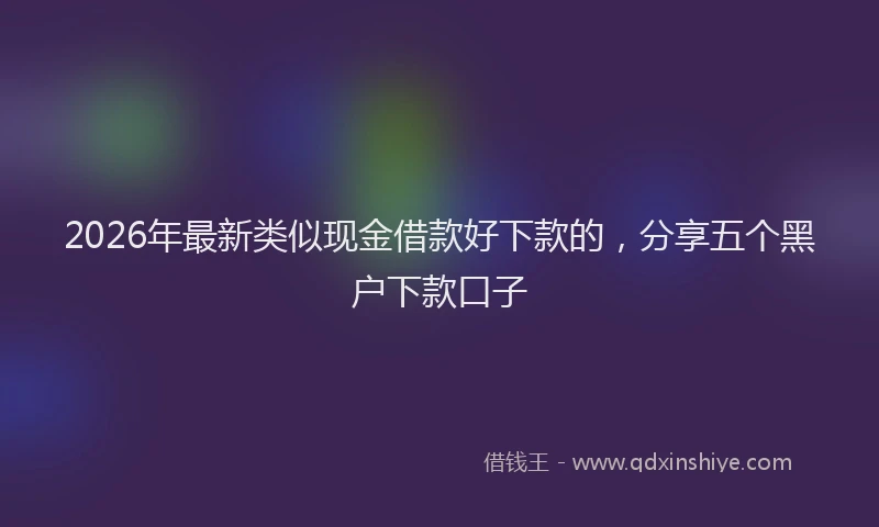 2026年最新类似现金借款好下款的，分享五个黑户下款口子