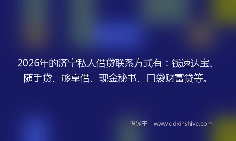 2026年的济宁私人借贷联系方式有：钱速达宝、随手贷、够享借、现金秘书、口袋财富贷等。