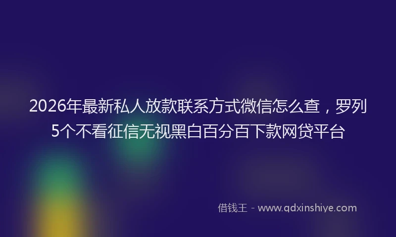 2026年最新私人放款联系方式微信怎么查，罗列5个不看征信无视黑白百分百下款网贷平台
