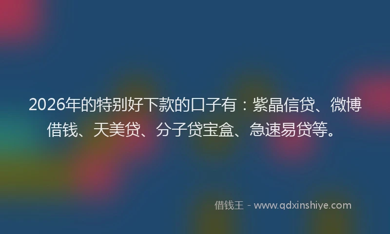 2026年的特别好下款的口子有：紫晶信贷、微博借钱、天美贷、分子贷宝盒、急速易贷等。