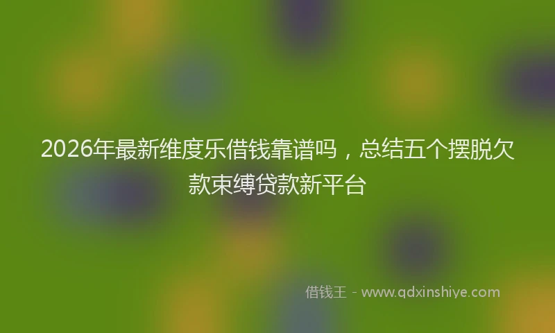 2026年最新维度乐借钱靠谱吗，总结五个摆脱欠款束缚贷款新平台