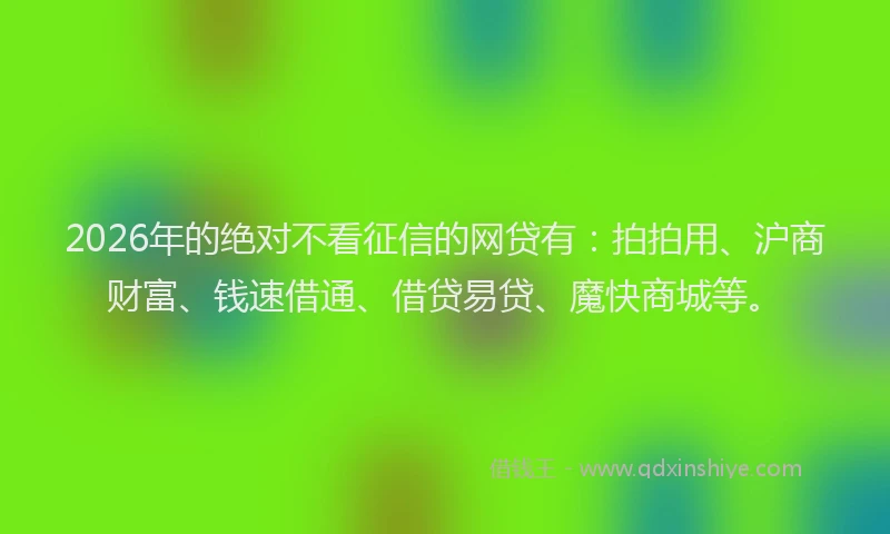 2026年的绝对不看征信的网贷有：拍拍用、沪商财富、钱速借通、借贷易贷、魔快商城等。