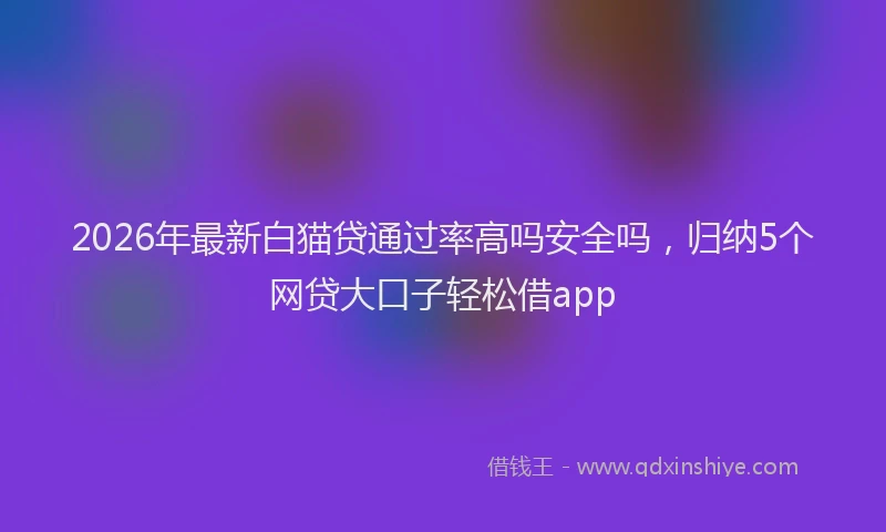 2026年最新白猫贷通过率高吗安全吗，归纳5个网贷大口子轻松借app