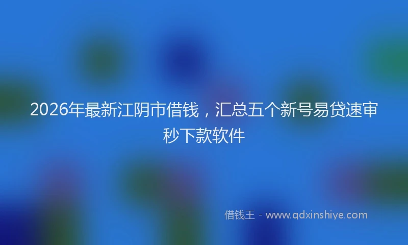 2026年最新江阴市借钱，汇总五个新号易贷速审秒下款软件