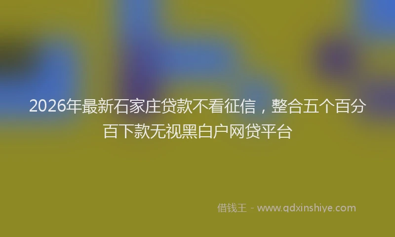 2026年最新石家庄贷款不看征信，整合五个百分百下款无视黑白户网贷平台