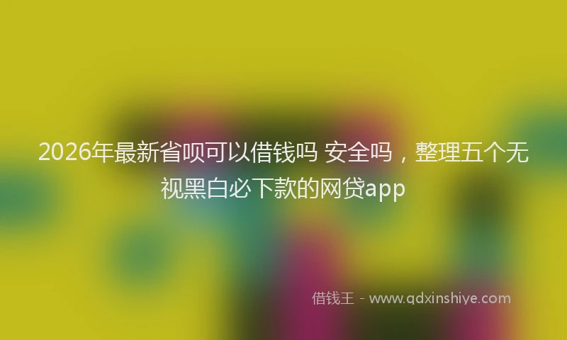2026年最新省呗可以借钱吗 安全吗，整理五个无视黑白必下款的网贷app
