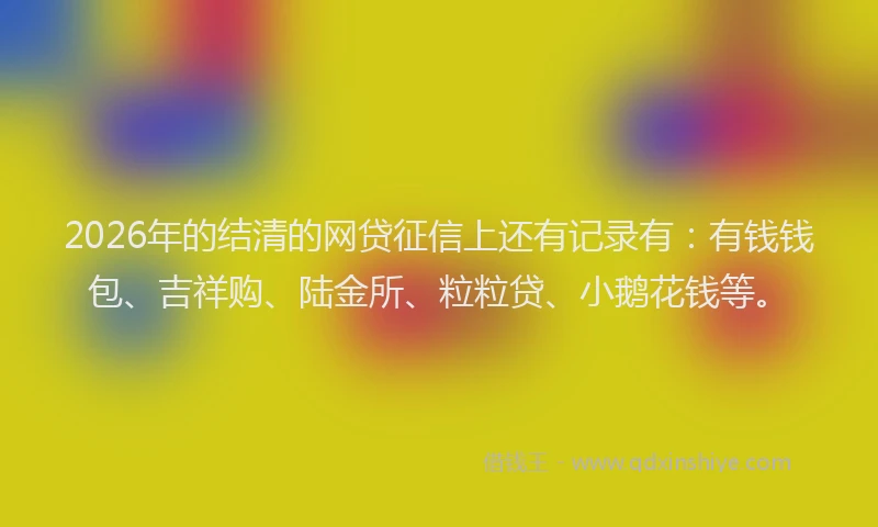 2026年的结清的网贷征信上还有记录有：有钱钱包、吉祥购、陆金所、粒粒贷、小鹅花钱等。