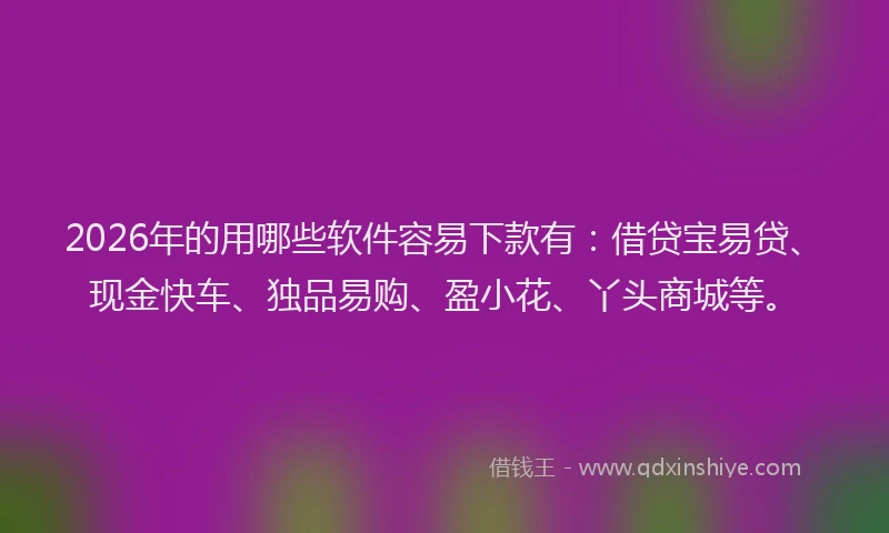 2026年的用哪些软件容易下款有：借贷宝易贷、现金快车、独品易购、盈小花、丫头商城等。