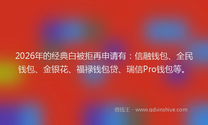 2026年的经典白被拒再申请有：信融钱包、全民钱包、金银花、福禄钱包贷、瑞信Pro钱包等。