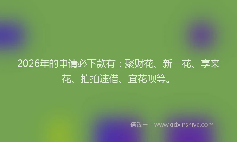 2026年的申请必下款有：聚财花、新一花、享来花、拍拍速借、宜花呗等。