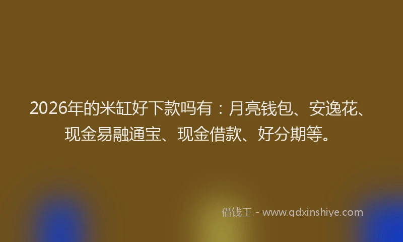 2026年的米缸好下款吗有：月亮钱包、安逸花、现金易融通宝、现金借款、好分期等。