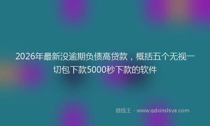 2026年最新没逾期负债高贷款，概括五个无视一切包下款5000秒下款的软件
