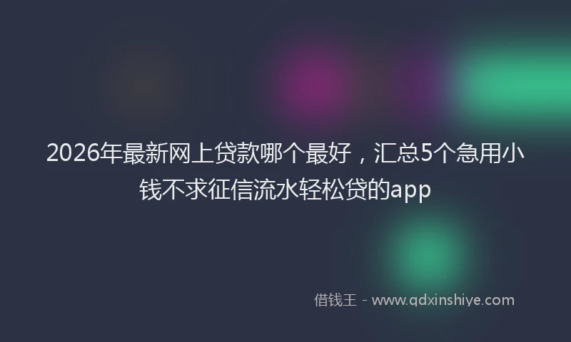 2026年最新网上贷款哪个最好，汇总5个急用小钱不求征信流水轻松贷的app