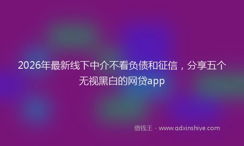 2026年最新线下中介不看负债和征信，分享五个无视黑白的网贷app
