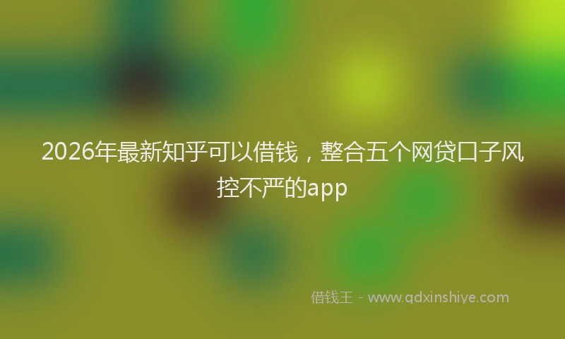 2026年最新知乎可以借钱，整合五个网贷口子风控不严的app