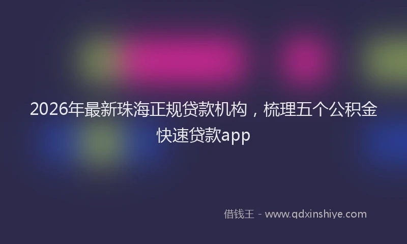 2026年最新珠海正规贷款机构，梳理五个公积金快速贷款app