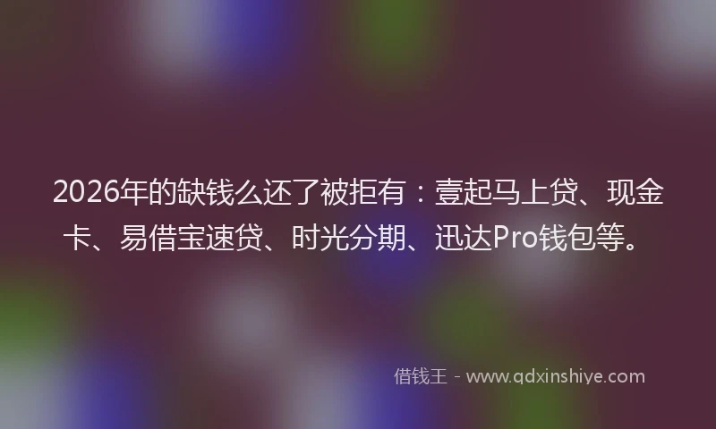 2026年的缺钱么还了被拒有：壹起马上贷、现金卡、易借宝速贷、时光分期、迅达Pro钱包等。