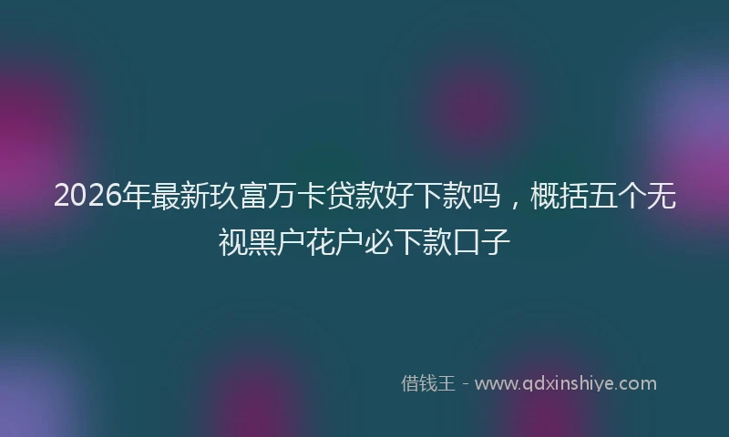 2026年最新玖富万卡贷款好下款吗，概括五个无视黑户花户必下款口子