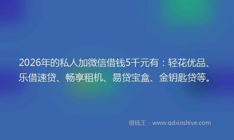 2026年的私人加微信借钱5千元有：轻花优品、乐借速贷、畅享租机、易贷宝盒、金钥匙贷等。