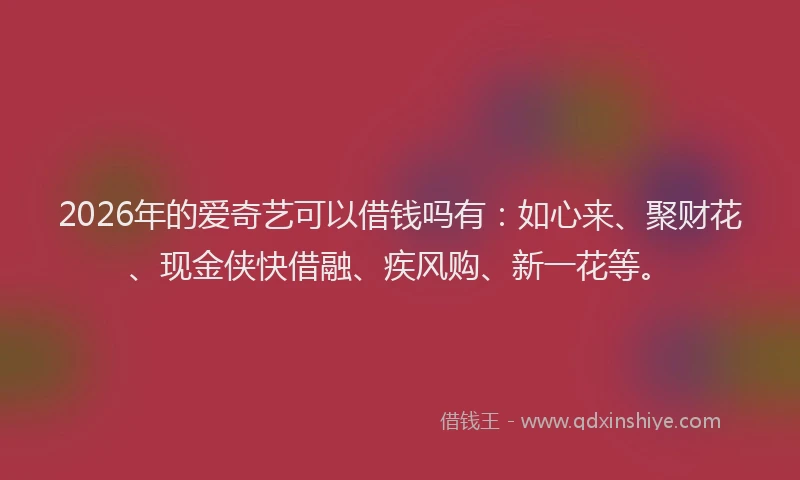 2026年的爱奇艺可以借钱吗有：如心来、聚财花、现金侠快借融、疾风购、新一花等。