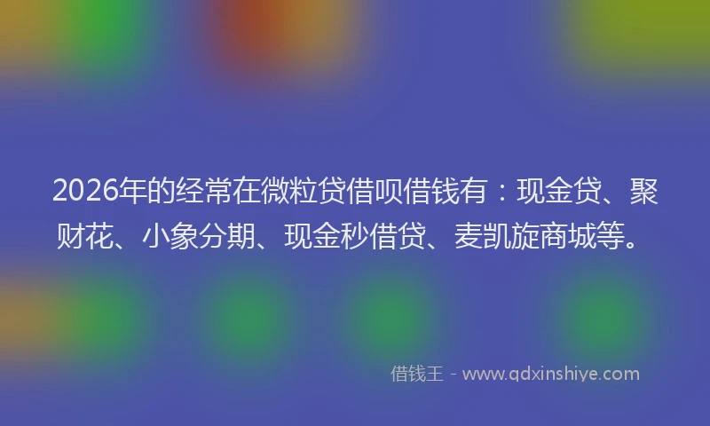 2026年的经常在微粒贷借呗借钱有：现金贷、聚财花、小象分期、现金秒借贷、麦凯旋商城等。