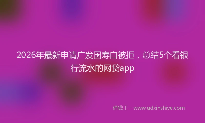 2026年最新申请广发国寿白被拒，总结5个看银行流水的网贷app