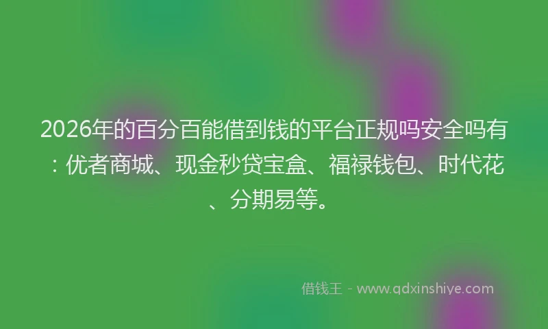 2026年的百分百能借到钱的平台正规吗安全吗有：优者商城、现金秒贷宝盒、福禄钱包、时代花、分期易等。