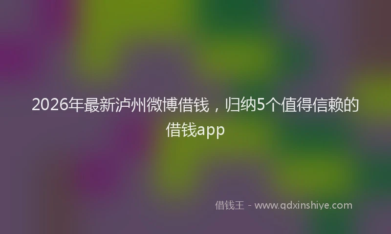 2026年最新泸州微博借钱，归纳5个值得信赖的借钱app