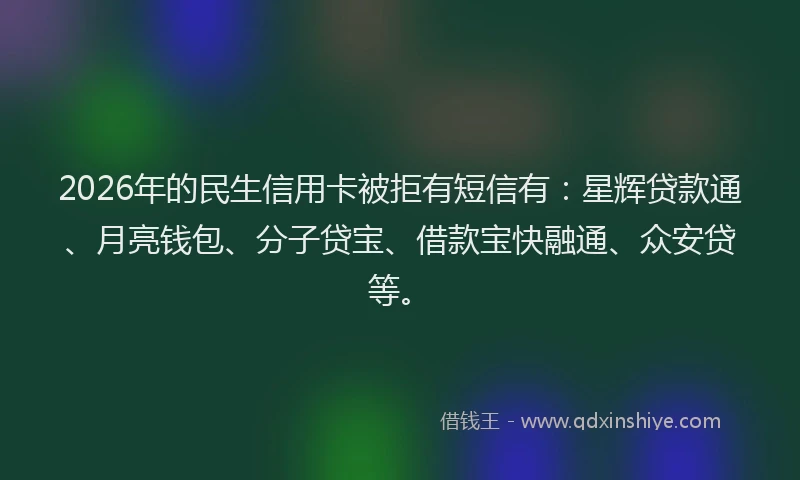 2026年的民生信用卡被拒有短信有：星辉贷款通、月亮钱包、分子贷宝、借款宝快融通、众安贷等。