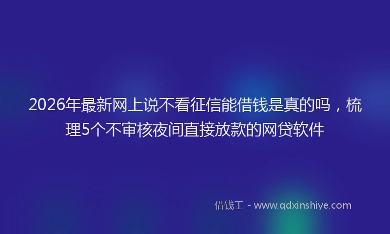 2026年最新网上说不看征信能借钱是真的吗，梳理5个不审核夜间直接放款的网贷软件