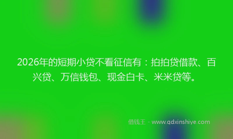 2026年的短期小贷不看征信有：拍拍贷借款、百兴贷、万信钱包、现金白卡、米米贷等。