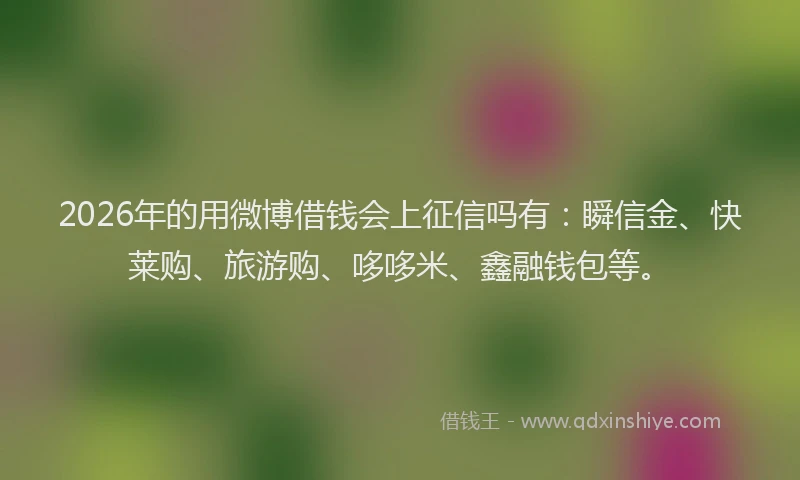 2026年的用微博借钱会上征信吗有：瞬信金、快莱购、旅游购、哆哆米、鑫融钱包等。