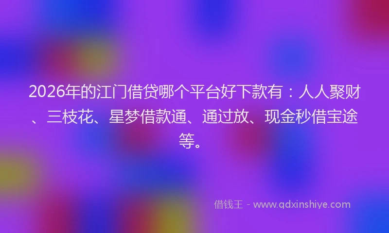 2026年的江门借贷哪个平台好下款有：人人聚财、三枝花、星梦借款通、通过放、现金秒借宝途等。