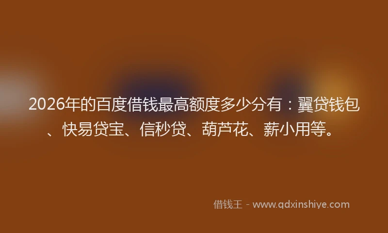 2026年的百度借钱最高额度多少分有：翼贷钱包、快易贷宝、信秒贷、葫芦花、薪小用等。